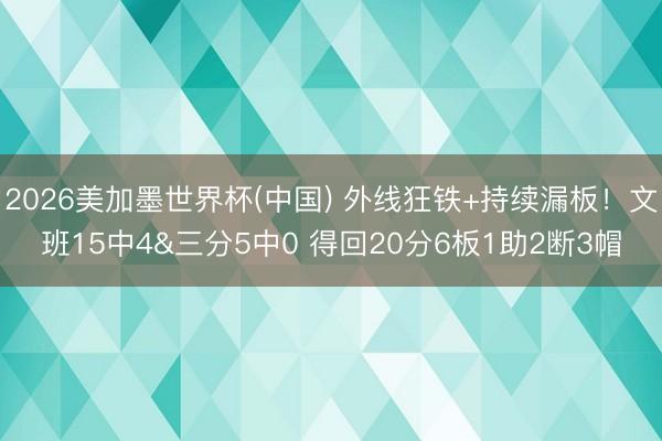 2026美加墨世界杯(中国) 外线狂铁+持续漏板！文班15中