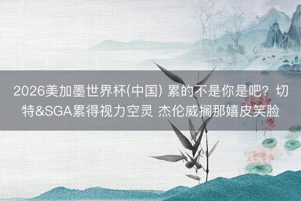 2026美加墨世界杯(中国) 累的不是你是吧？切特&