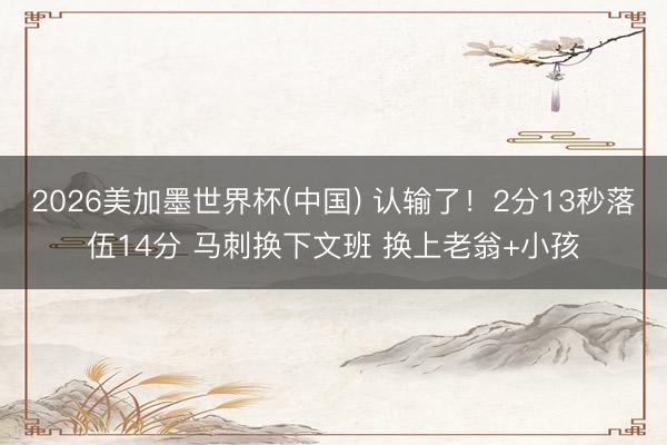 2026美加墨世界杯(中国) 认输了！2分13秒落伍14分 