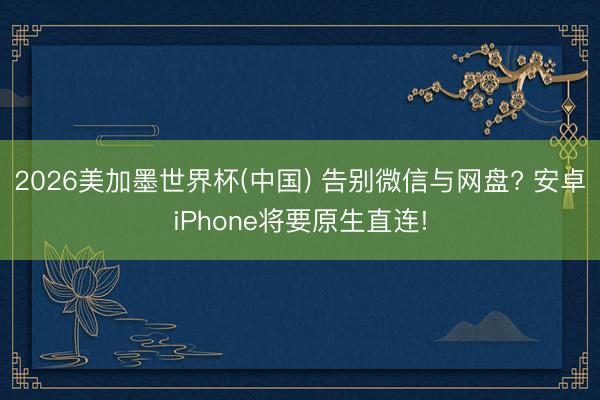 2026美加墨世界杯(中国) 告别微信与网盘? 安卓iPhone将要原生直连!