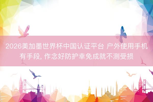 2026美加墨世界杯中国认证平台 户外使用手机有手段， 作念好防护幸免成就不测受损
