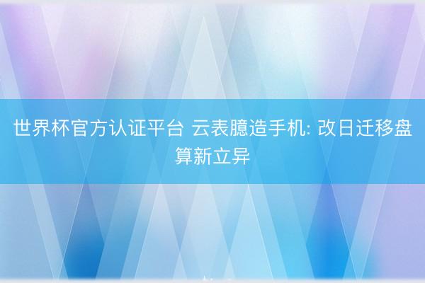 世界杯官方认证平台 云表臆造手机: 改日迁移盘算新立异