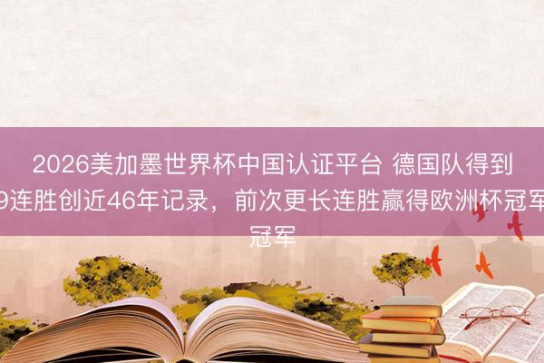 2026美加墨世界杯中国认证平台 德国队得到9连胜创近46年记录，前次更长连胜赢得欧洲杯冠军