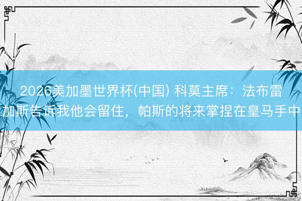 2026美加墨世界杯(中国) 科莫主席：法布雷加斯告诉我他会留住，帕斯的将来掌捏在皇马手中
