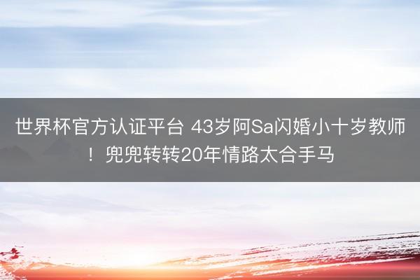 世界杯官方认证平台 43岁阿Sa闪婚小十岁教师！兜兜转转20年情路太合手马