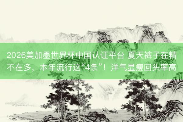 2026美加墨世界杯中国认证平台 夏天裤子在精不在多，本年流行这“4条”！洋气显瘦回头率高