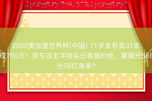 2026美加墨世界杯(中国) 71岁发哥卖31年婚房套现750万!穿东谈主字拖买云吞面的他,要捐光56亿身家?