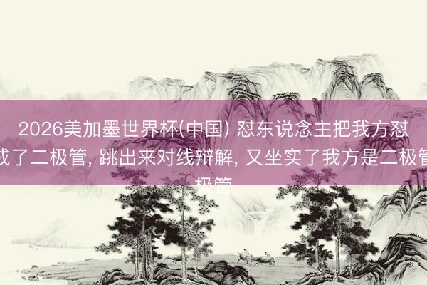 2026美加墨世界杯(中国) 怼东说念主把我方怼成了二极管， 跳出来对线辩解， 又坐实了我方是二极管