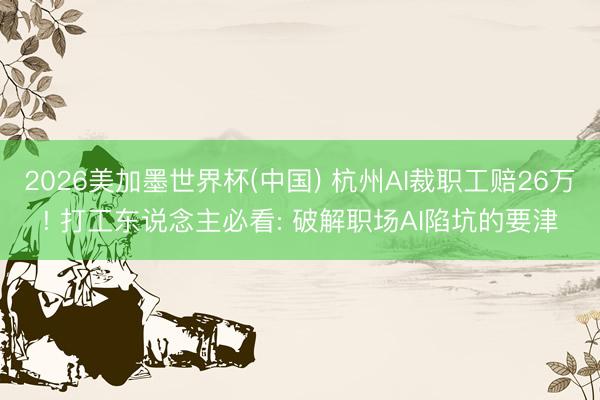 2026美加墨世界杯(中国) 杭州AI裁职工赔26万! 打工东说念主必看: 破解职场AI陷坑的要津