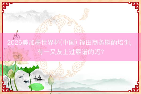 2026美加墨世界杯(中国) 福田商务斟酌培训， 有一又友上过靠谱的吗?