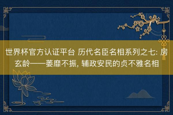 世界杯官方认证平台 历代名臣名相系列之七: 房玄龄——萎靡不振， 辅政安民的贞不雅名相
