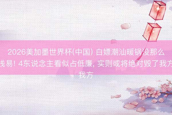 2026美加墨世界杯(中国) 白嫖潮汕暖锅没那么浅易! 4东说念主看似占低廉， 实则或将绝对毁了我方