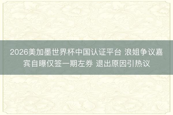 2026美加墨世界杯中国认证平台 浪姐争议嘉宾自曝仅签一期左券 退出原因引热议