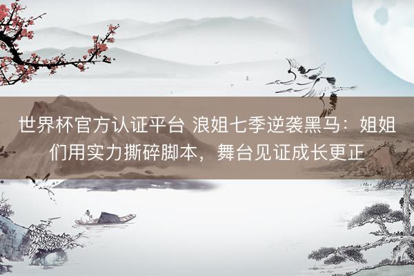 世界杯官方认证平台 浪姐七季逆袭黑马：姐姐们用实力撕碎脚本，舞台见证成长更正