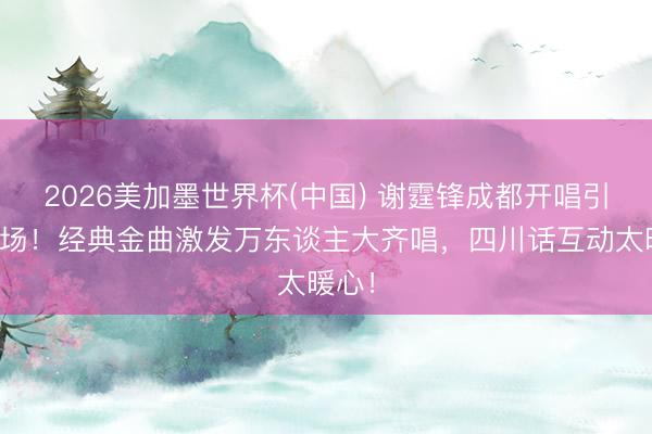 2026美加墨世界杯(中国) 谢霆锋成都开唱引爆全场!经典金曲激发万东谈主大齐唱,四川话互动太暖心!