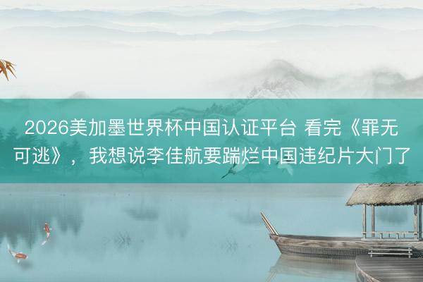 2026美加墨世界杯中国认证平台 看完《罪无可逃》,我想说李佳航要踹烂中国违纪片大门了