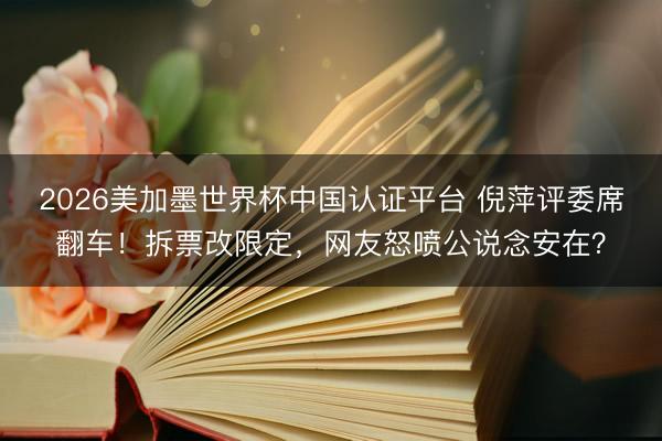 2026美加墨世界杯中国认证平台 倪萍评委席翻车！拆票改限定，网友怒喷公说念安在？