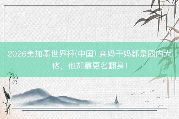 2026美加墨世界杯(中国) 亲妈干妈都是圈内大佬,他却靠更名翻身!