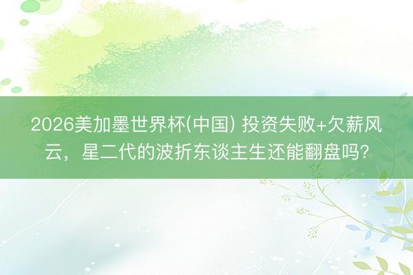 2026美加墨世界杯(中国) 投资失败+欠薪风云，星二代的波折东谈主生还能翻盘吗？