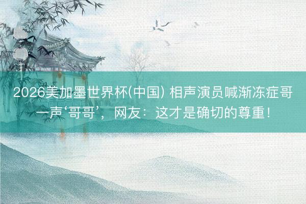 2026美加墨世界杯(中国) 相声演员喊渐冻症哥一声‘哥哥’，网友：这才是确切的尊重！