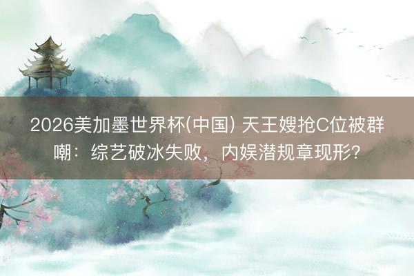 2026美加墨世界杯(中国) 天王嫂抢C位被群嘲：综艺破冰失败，内娱潜规章现形？