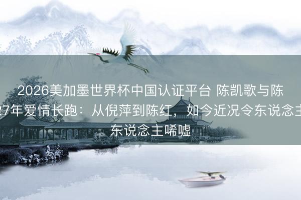 2026美加墨世界杯中国认证平台 陈凯歌与陈红的27年爱情长跑：从倪萍到陈红，如今近况令东说念主唏嘘