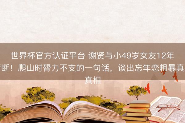 世界杯官方认证平台 谢贤与小49岁女友12年情断!爬山时膂力不支的一句话,谈出忘年恋粗暴真相