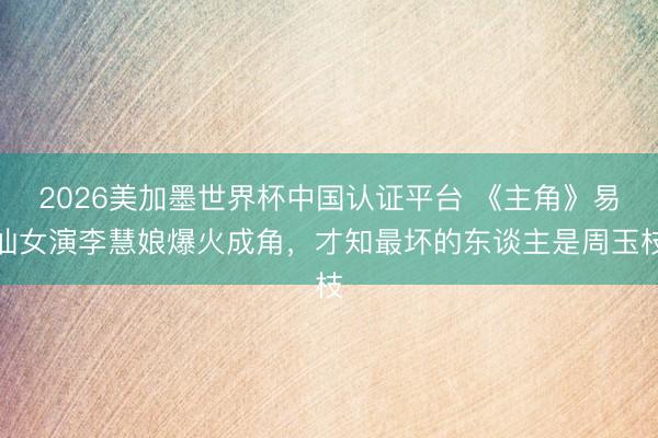 2026美加墨世界杯中国认证平台 《主角》易仙女演李慧娘爆火成角，才知最坏的东谈主是周玉枝