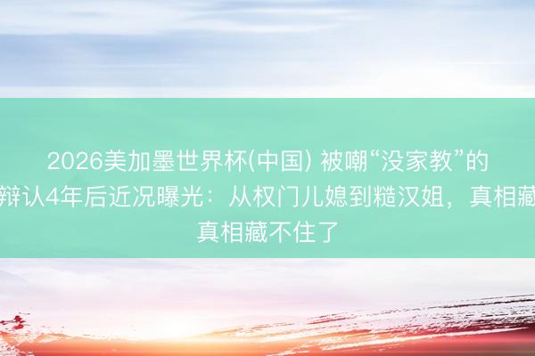 2026美加墨世界杯(中国) 被嘲“没家教”的孙怡，辩认4年后近况曝光：从权门儿媳到糙汉姐，真相藏不住了