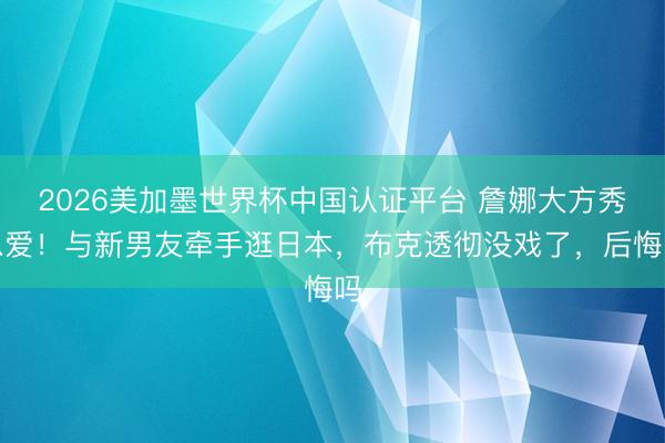 2026美加墨世界杯中国认证平台 詹娜大方秀恩爱！与新男友牵手逛日本，布克透彻没戏了，后悔吗
