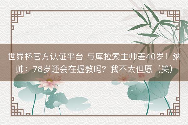 世界杯官方认证平台 与库拉索主帅差40岁！纳帅：78岁还会在握教吗？我不太但愿（笑）