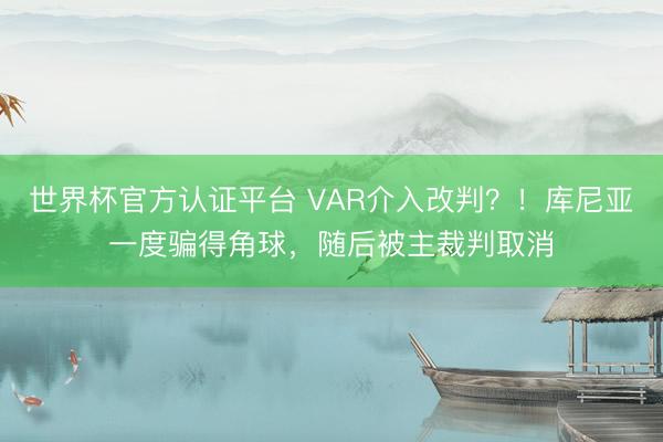 世界杯官方认证平台 VAR介入改判？！库尼亚一度骗得角球，随后被主裁判取消