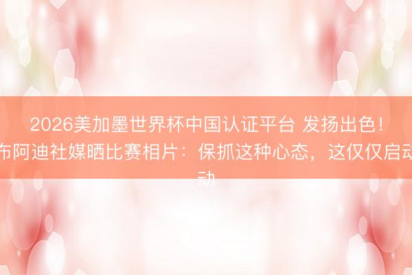 2026美加墨世界杯中国认证平台 发扬出色！布阿迪社媒晒比赛相片：保抓这种心态，这仅仅启动