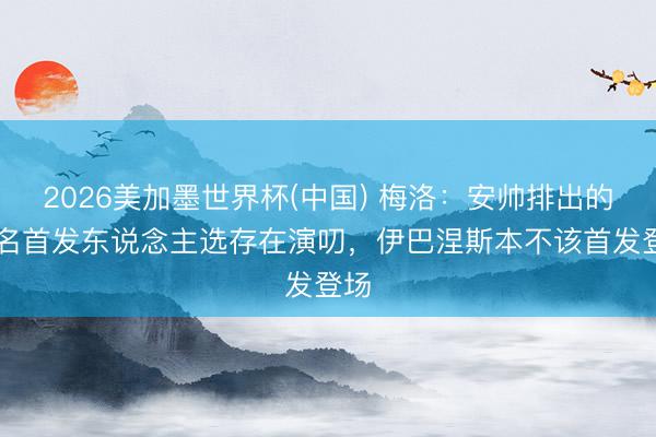 2026美加墨世界杯(中国) 梅洛：安帅排出的11名首发东说念主选存在演叨，伊巴涅斯本不该首发登场