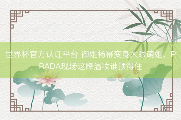 世界杯官方认证平台 御姐杨幂变身大眼萌姐，PRADA现场这降温妆谁顶得住
