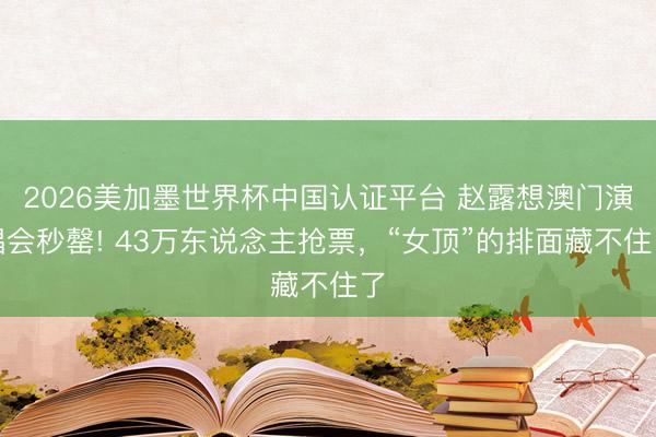 2026美加墨世界杯中国认证平台 赵露想澳门演唱会秒罄! 43万东说念主抢票，“女顶”的排面藏不住了
