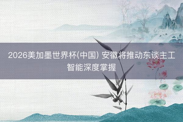 2026美加墨世界杯(中国) 安徽将推动东谈主工智能深度掌握