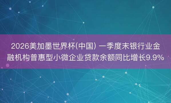 2026美加墨世界杯(中国) 一季度末银行业金融机构普惠型小微企业贷款余额同比增长9.9%