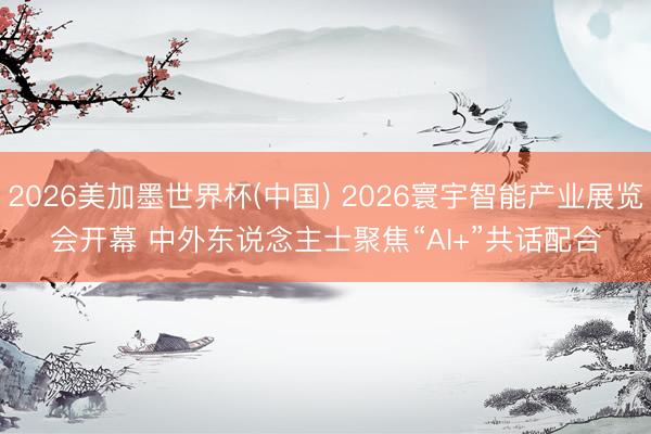 2026美加墨世界杯(中国) 2026寰宇智能产业展览会开幕 中外东说念主士聚焦“AI+”共话配合
