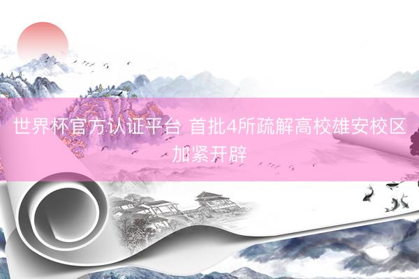 世界杯官方认证平台 首批4所疏解高校雄安校区加紧开辟