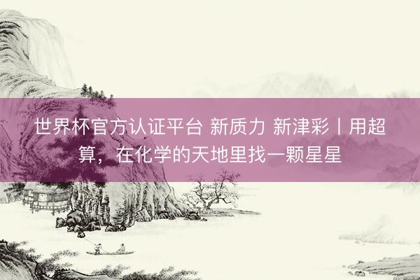 世界杯官方认证平台 新质力 新津彩丨用超算，在化学的天地里找一颗星星