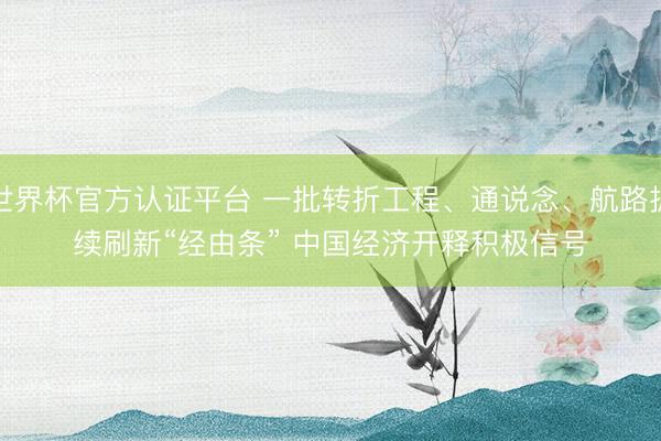 世界杯官方认证平台 一批转折工程、通说念、航路抓续刷新“经由条” 中国经济开释积极信号