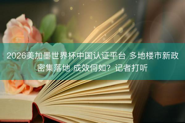 2026美加墨世界杯中国认证平台 多地楼市新政密集落地 成效何如？记者打听