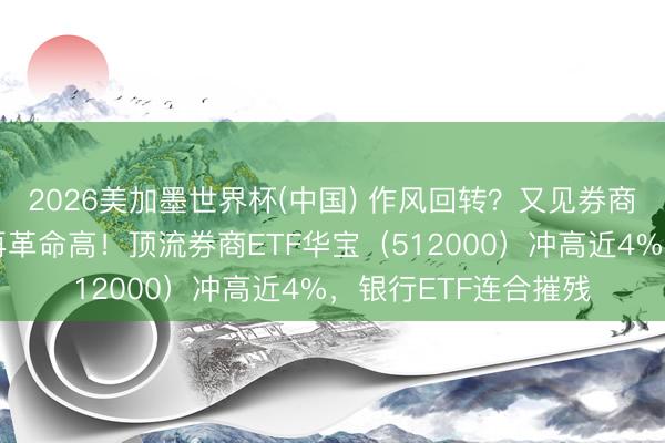 2026美加墨世界杯(中国) 作风回转？又见券商股涨停，建设银行再革命高！顶流券商ETF华宝（512000）冲高近4%，银行ETF连合摧残