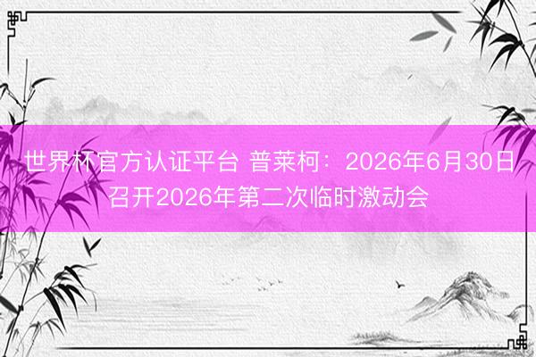 世界杯官方认证平台 普莱柯：2026年6月30日召开2026年第二次临时激动会