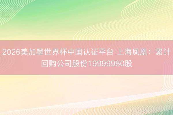 2026美加墨世界杯中国认证平台 上海凤凰：累计回购公司股份19999980股