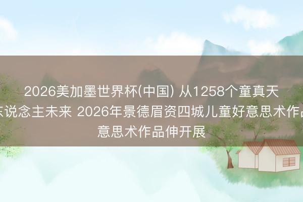 2026美加墨世界杯(中国) 从1258个童真天下看动东说念主未来 2026年景德眉资四城儿童好意思术作品伸开展