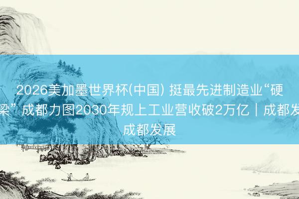 2026美加墨世界杯(中国) 挺最先进制造业“硬脊梁” 成都力图2030年规上工业营收破2万亿｜成都发展