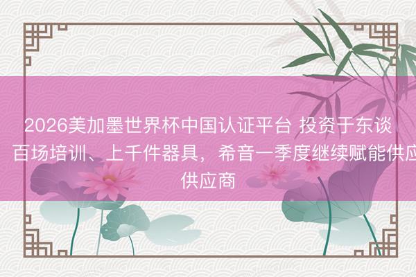 2026美加墨世界杯中国认证平台 投资于东谈主！百场培训、上千件器具，希音一季度继续赋能供应商