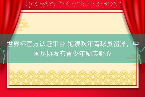 世界杯官方认证平台 饱读吹年青球员留洋，中国足协发布青少年励志野心